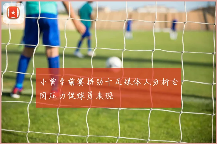 小曾季前赛拼劲十足媒体人分析合同压力促球员表现