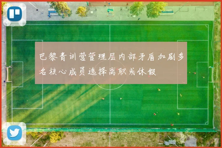 巴黎青训营管理层内部矛盾加剧多名核心成员选择离职或休假