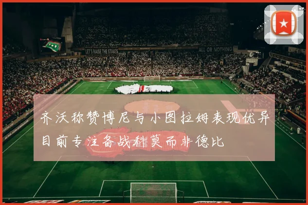 齐沃称赞博尼与小图拉姆表现优异目前专注备战科莫而非德比