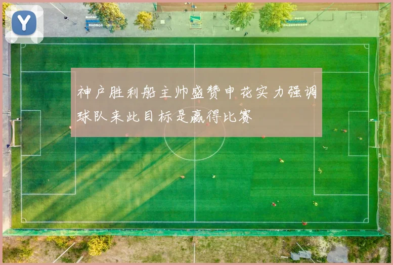 神户胜利船主帅盛赞申花实力强调球队来此目标是赢得比赛