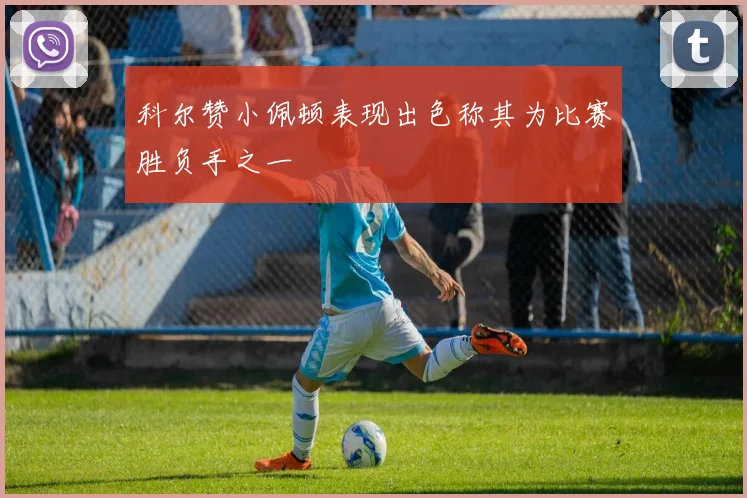 科尔赞小佩顿表现出色称其为比赛胜负手之一