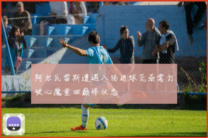 阿尔瓦雷斯遭遇八场进球荒亟需打破心魔重回巅峰状态