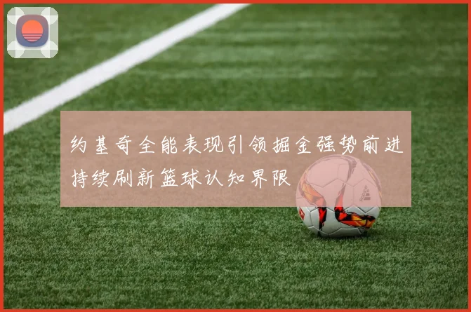 约基奇全能表现引领掘金强势前进持续刷新篮球认知界限