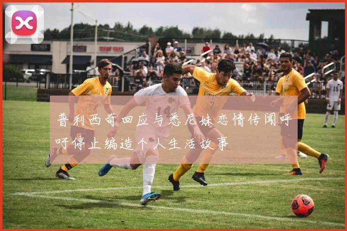 普利西奇回应与悉尼妹恋情传闻呼吁停止编造个人生活故事