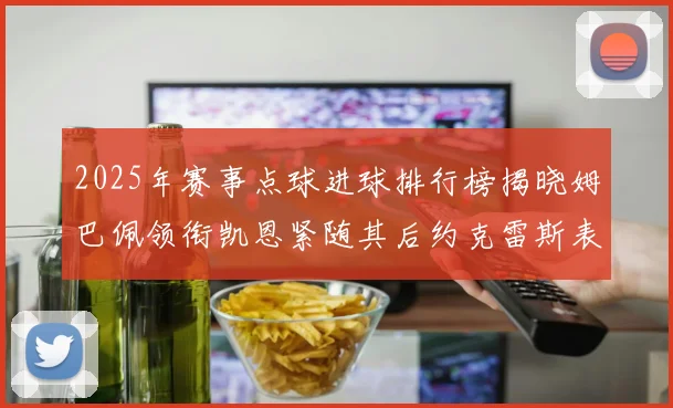 2025年赛事点球进球排行榜揭晓姆巴佩领衔凯恩紧随其后约克雷斯表现不俗