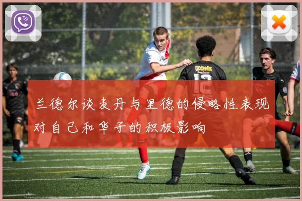 兰德尔谈麦丹与里德的侵略性表现对自己和华子的积极影响