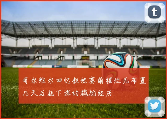 奇尔维尔回忆教练赛前摆烂无布置几天后就下课的尴尬经历