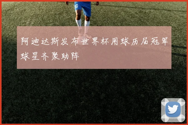 阿迪达斯发布世界杯用球历届冠军球星齐聚助阵