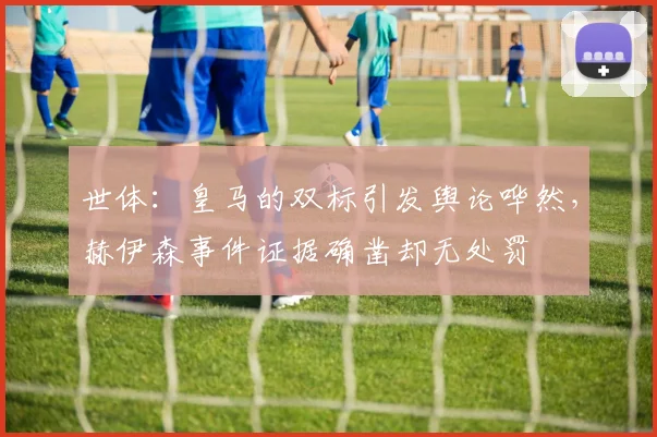 世体：皇马的双标引发舆论哗然，赫伊森事件证据确凿却无处罚
