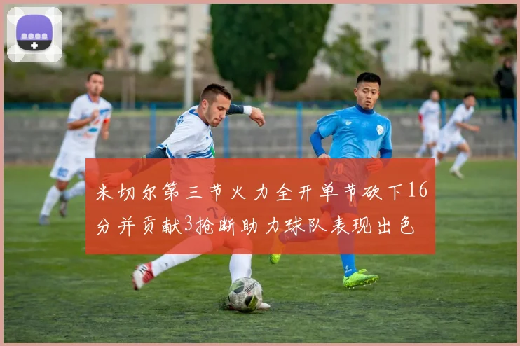 米切尔第三节火力全开单节砍下16分并贡献3抢断助力球队表现出色
