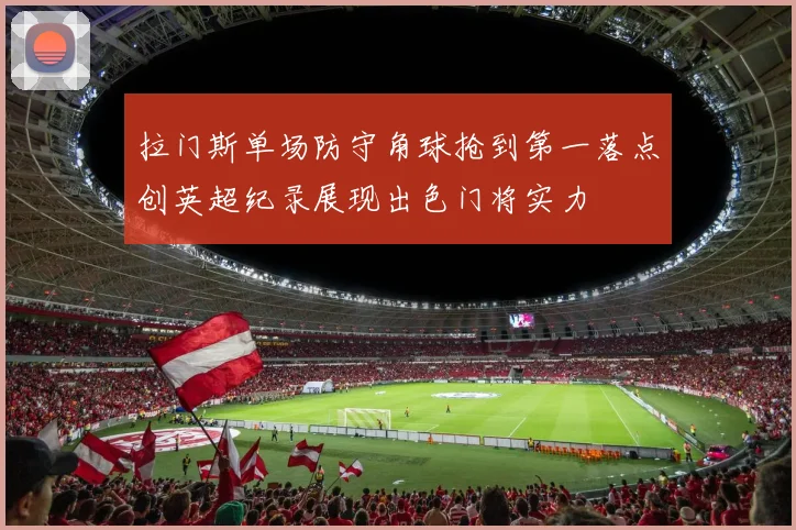 拉门斯单场防守角球抢到第一落点创英超纪录展现出色门将实力