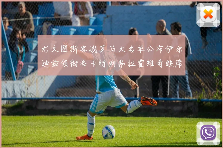 尤文图斯客战罗马大名单公布伊尔迪兹领衔洛卡特利弗拉霍维奇缺席