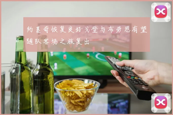 约基奇恢复良好戈登与布劳恩有望随队客场之旅复出