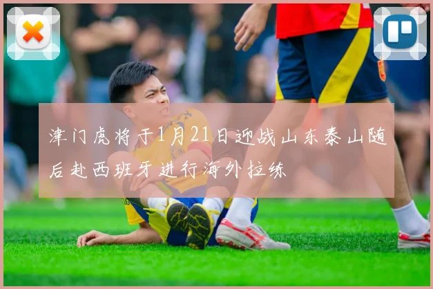 津门虎将于1月21日迎战山东泰山随后赴西班牙进行海外拉练