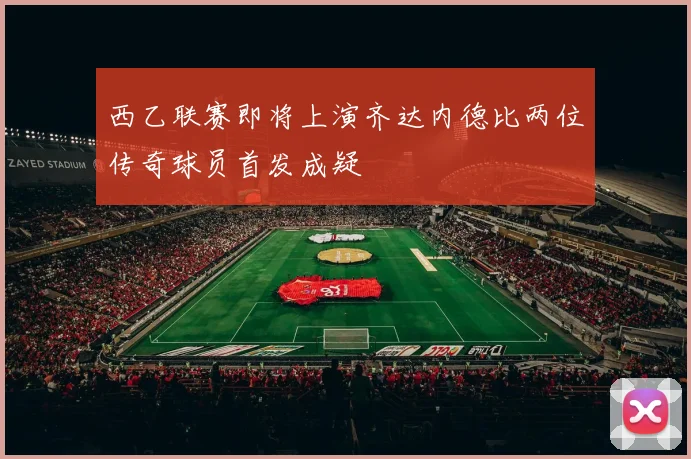 西乙联赛即将上演齐达内德比两位传奇球员首发成疑