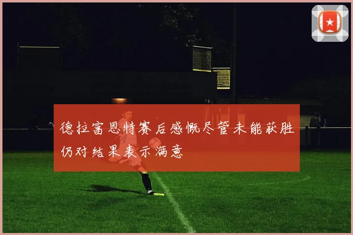 德拉富恩特赛后感慨尽管未能获胜仍对结果表示满意