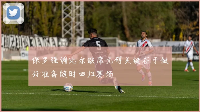 保罗强调比尔缺席无碍关键在于做好准备随时回归赛场