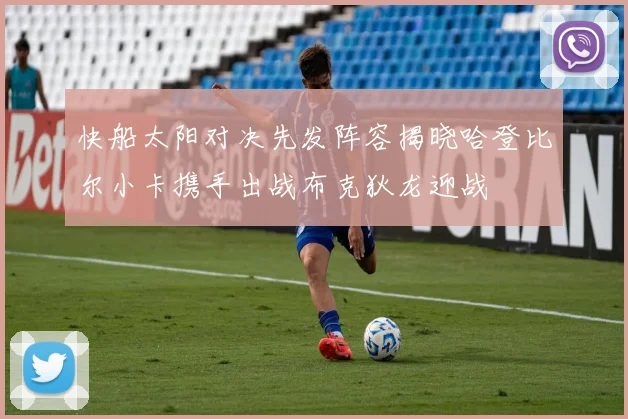 快船太阳对决先发阵容揭晓哈登比尔小卡携手出战布克狄龙迎战