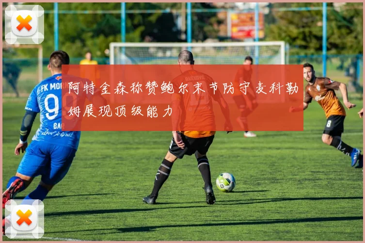 阿特金森称赞鲍尔末节防守麦科勒姆展现顶级能力