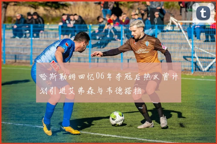 哈斯勒姆回忆06年夺冠后热火曾计划引进艾弗森与韦德搭档