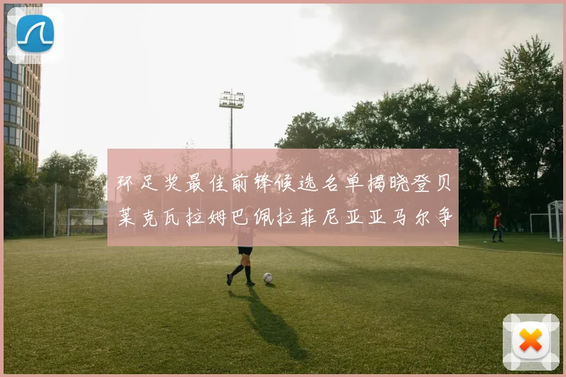 环足奖最佳前锋候选名单揭晓登贝莱克瓦拉姆巴佩拉菲尼亚亚马尔争夺荣耀