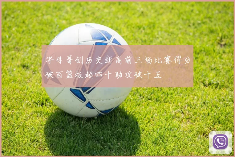 字母哥创历史新高前三场比赛得分破百篮板超四十助攻破十五